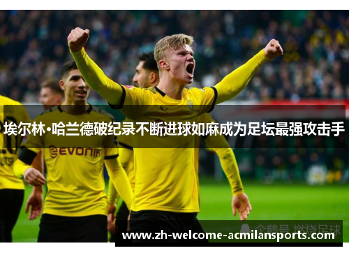 埃尔林·哈兰德破纪录不断进球如麻成为足坛最强攻击手