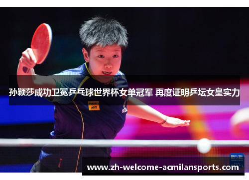 孙颖莎成功卫冕乒乓球世界杯女单冠军 再度证明乒坛女皇实力