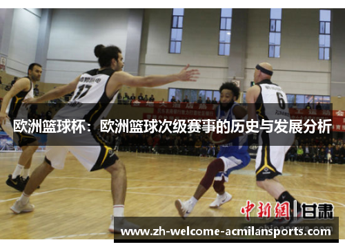 欧洲篮球杯：欧洲篮球次级赛事的历史与发展分析