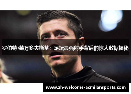 罗伯特·莱万多夫斯基：足坛最强射手背后的惊人数据揭秘