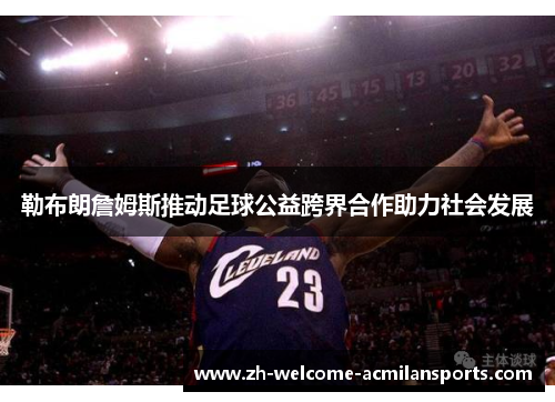 勒布朗詹姆斯推动足球公益跨界合作助力社会发展