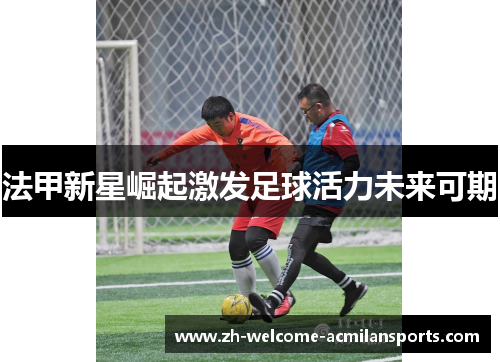 法甲新星崛起激发足球活力未来可期