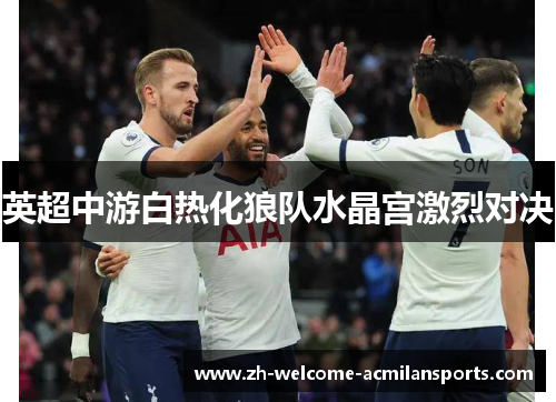 英超中游白热化狼队水晶宫激烈对决