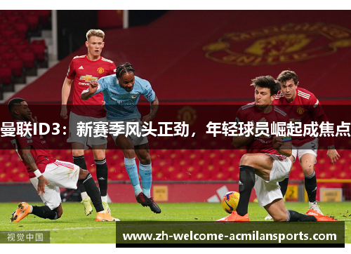曼联ID3：新赛季风头正劲，年轻球员崛起成焦点