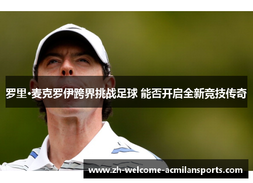 罗里·麦克罗伊跨界挑战足球 能否开启全新竞技传奇